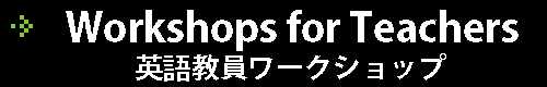 英語教員ワークショップ <br>Workshops for Teachers